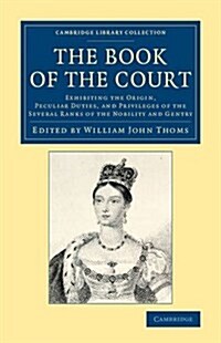 The Book of the Court : Exhibiting the Origin, Peculiar Duties, and Privileges of the Several Ranks of the Nobility and Gentry (Paperback)