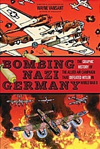 Bombing Nazi Germany: The Graphic History of the Allied Air Campaign That Defeated Hitler in World War II (Library Binding)