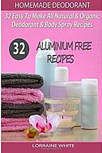 Homemade Deodorant: 32 Easy to Make Natural & Organic Deodorant & Body Spray Recipes: Aluminium Free Deodorant Recipes (Paperback)