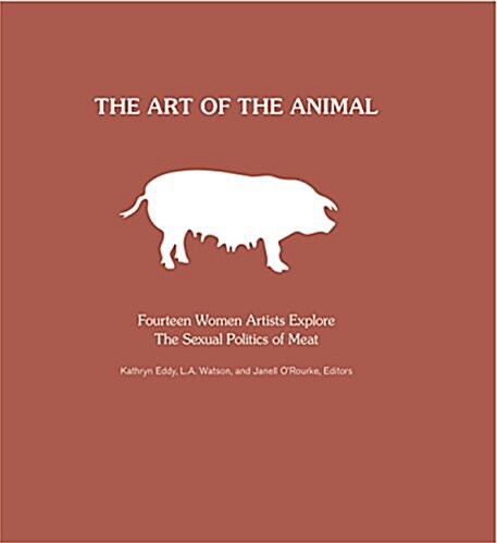 The Art of the Animal: Fourteen Women Artists Explore the Sexual Politics of Meat (Hardcover)