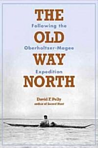 The Old Way North: Following the Oberholtzer-Magee Expedition (Hardcover)