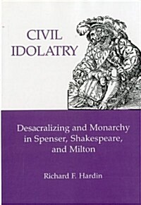 Civil Idolatry: Desacralizing and Monarchy in Spenser, Shakespeare, and Milton (Hardcover)