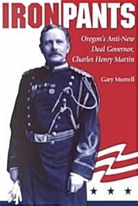 Iron Pants: Oregons Anti-New Deal Governor, Charles Henry Martin (Paperback)