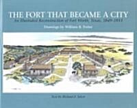 The Fort That Became a City: An Illustrated Reconstruction of Fort Worth, 1849-1853 (Paperback)