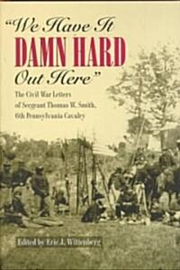 We Have It Damn Hard Out Here: The Civil War Letters of Sergeant Thomas W. Smith, 6th Pennsylvania Cavalry (Hardcover)