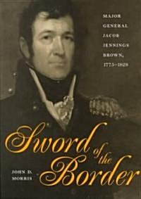 Sword of the Border: Major General Jacob Jennings Brown, 1775-1828 (Hardcover)