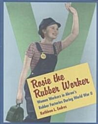 Rosie the Rubber Worker: Women Workers in Akrons Rubber Factories During World War II (Hardcover)