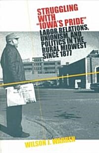 Struggling with Iowas Pride: Labor Relations, Unionism, and Politics in the Rural Midwest Since 1877 (Paperback)