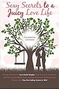 Sexy Secrets to a Juicy Love Life: Proven Pointers for Successful Singles ( Guys and Gals ) on How to End the Lonely Nights, Stop Looking for Love in (Paperback)