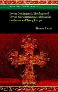 Divine Contingency: Theologies of Divine Embodiment in Maximos the Confessor and Tsong Kha Pa (Hardcover)