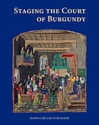 Staging the Court of Burgundy: Proceedings of the Conference The Splendour of Burgundy (Hardcover)