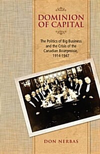 Dominion of Capital: The Politics of Big Business and the Crisis of the Canadian Bourgeoisie, 1914-1947 (Paperback)