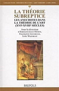 La Theorie Subreptice: Les Anecdotes Dans La Theorie de lArt (Xvie-Xviiie Siecles) (Paperback)