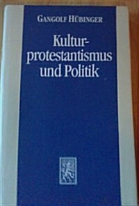 Kulturprotestantismus Und Politik: Zum Verhaltnis Von Liberalismus Und Protestantismus Im Wilhelminischen Deutschland (Hardcover)