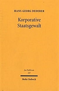 Korporative Staatsgewalt: Integration Privat Organisierter Interessen in Die Ausubung Von Staatsfunktionen. Zugleich Eine Rekonstruktion Der Leg (Hardcover)