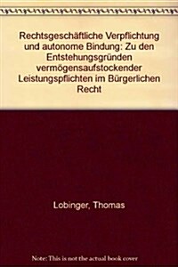 Rechtsgeschaftliche Verpflichtung Und Autonome Bindung: Zu Den Entstehungsgrunden Vermogensaufstockender Leistungspflichten Im Burgerlichen Recht (Hardcover)