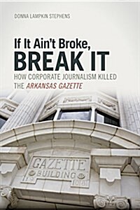 If It Aint Broke, Break It: How Corporate Journalism Killed the Arkansas Gazette (Paperback)