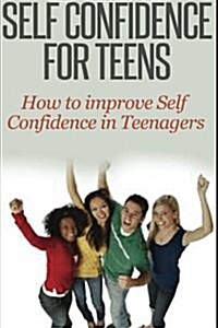 Self Confidence for Teens: How to Improve Self Confidence in Teenagers (Paperback)