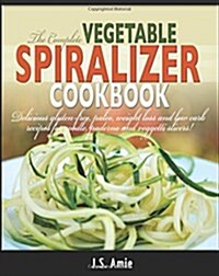 The Complete Vegetable Spiralizer Cookbook: Delicious Gluten-Free, Paleo, Weight Loss and Low Carb Recipes for Zoodle, Paderno and Veggetti Slicers! (Paperback)