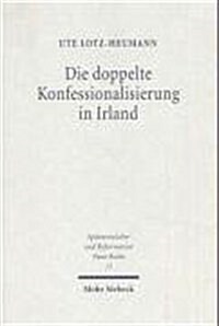 Die Doppelte Konfessionalisierung in Irland: Konflikt Und Koexistenz Im 16. Und in Der Ersten Halfte Des 17. Jahrhunderts (Hardcover)