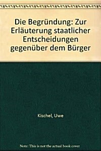 Die Begrundung: Zur Erlauterung Staatlicher Entscheidungen Gegenuber Dem Burger (Hardcover)