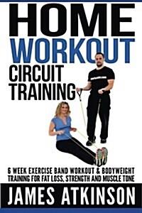 Home Workout Circuit Training: 6 Week Exercise Band Workout & Bodyweight Training for Fat Loss, Strength and Muscle Tone (Paperback)