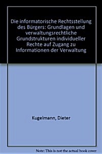 Die Informatorische Rechtsstellung Des Burgers: Grundlagen Und Verwaltungsrechtliche Grundstrukturen Individueller Rechte Auf Zugang Zu Informationen (Hardcover)