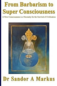 From Barbarism to Super Consciousness: A New Consciousness Is a Necessity for the Survival of Civilization (Paperback)