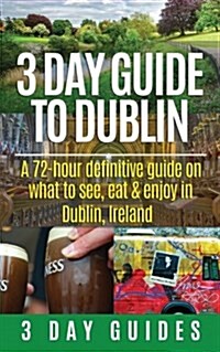 3 Day Guide to Dublin: A 72-Hour Definitive Guide on What to See, Eat and Enjoy in Dublin, Ireland (Paperback)