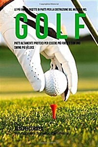 Le Piu Grandi Ricette Di Piatti Per La Costruzione del Muscolo Nel Golf: Patti Altamente Proteici Per Essere Piu Forte E Con Uno Swing Piu Veloce (Paperback)