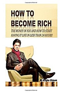 How to Become Rich: The Money in You and How to Start Having It Life in Less Than 24 Hours! (Paperback)