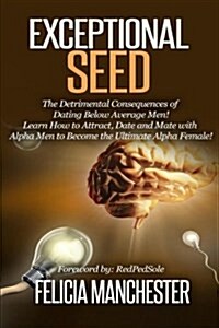 Exceptional Seed: The Ultimate Guide for Women on the Hidden Sexual Secrets and Benefits of Dating Alpha Men...Along with the Detrimenta (Paperback)