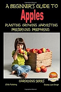 A Beginners Guide to Apples - Planting - Growing - Harvesting - Preserving - Preparing (Paperback)