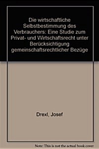 Die Wirtschaftliche Selbstbestimmung Des Verbrauchers: Eine Studie Zum Privat- Und Wirtschaftsrecht Unter Berucksichtigung Gemeinschaftsrechtlicher Be (Hardcover)