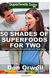 50 Shades of Superfoods for Two: Over 130 Quick & Easy, Gluten Free, Low Cholesterol, Low Fat, Whole Foods Recipes, Cooking for Two Healthy, Antioxida (Paperback)