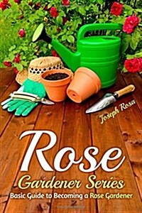 Rose Gardener Series: Basic Guide to Becoming a Rose Gardener (Paperback)