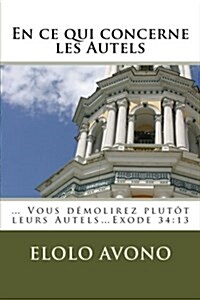 En ce qui concerne les Autels: ... Vous d?olirez plut? leurs Autels...Exode 34:13 (Paperback)