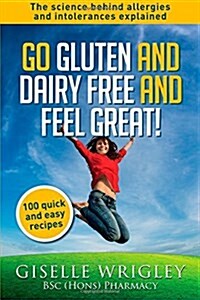 Go Gluten and Dairy Free and Feel Great!: 100 Quick and Easy Recipes Plus the Science Explained: Causes of Allergies and Intolerances, Diagnosis and T (Paperback)