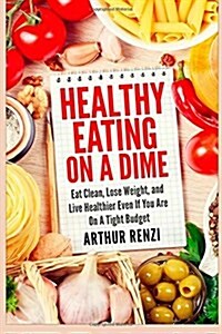 Healthy Eating on a Dime: Eat Clean, Lose Weight, and Live Healthier Even If You Are on a Tight Budget (Paperback)