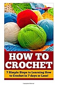 How to Crochet: 7 Simple Steps to Learning How to Crochet in 7 Days or Less! (Paperback)