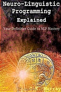 Neuro-Linguistic Programming Explained: Your Definitive Guide to Nlp Mastery (Paperback)