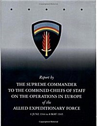 Report by the Supreme Commander to the Combined Chiefs of Staff on the Operations in Europe of the Allied Expeditionary Force 6 June 1944 to 8 May 194 (Paperback)