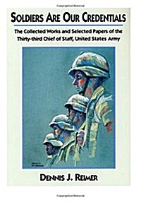 Soldiers Are Our Credentials: The Collected Works and Selected Papers of the Thirty-Third Chief of Staff, United States Army (Paperback)