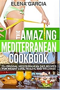 The Amazing Mediterranean Cookbook: 70 Original Mediterranean Diet Recipes for Weight Loss, Health, and Wellness (Paperback)