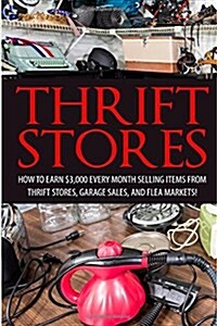 Thrift Store: How to Earn $3000+ Every Month Selling Easy to Find Items From Thrift Stores, Garage Sales, and Flea Markets (Paperback)