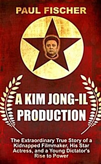 A Kim Jong-Il Production: The Extraordinary True Story of a Kidnapped Filmmaker, His Star Actress, and a Young Dictators Rise to Power (Hardcover)