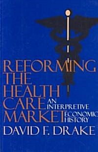 Reforming the Health Care Market: An Interpretive Economic History (Paperback)