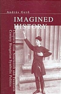 Imagined History: Chapters from Nineteenth and Twentieth Century Hungarian Symbolic Politics (Hardcover)