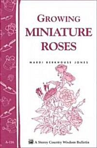 Growing Miniature Roses: Storeys Country Wisdom Bulletin A-116 (Paperback)