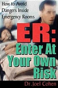 ER: Enter at Your Own Risk: How to Avoid Dangers Inside Emergency Rooms (Paperback)